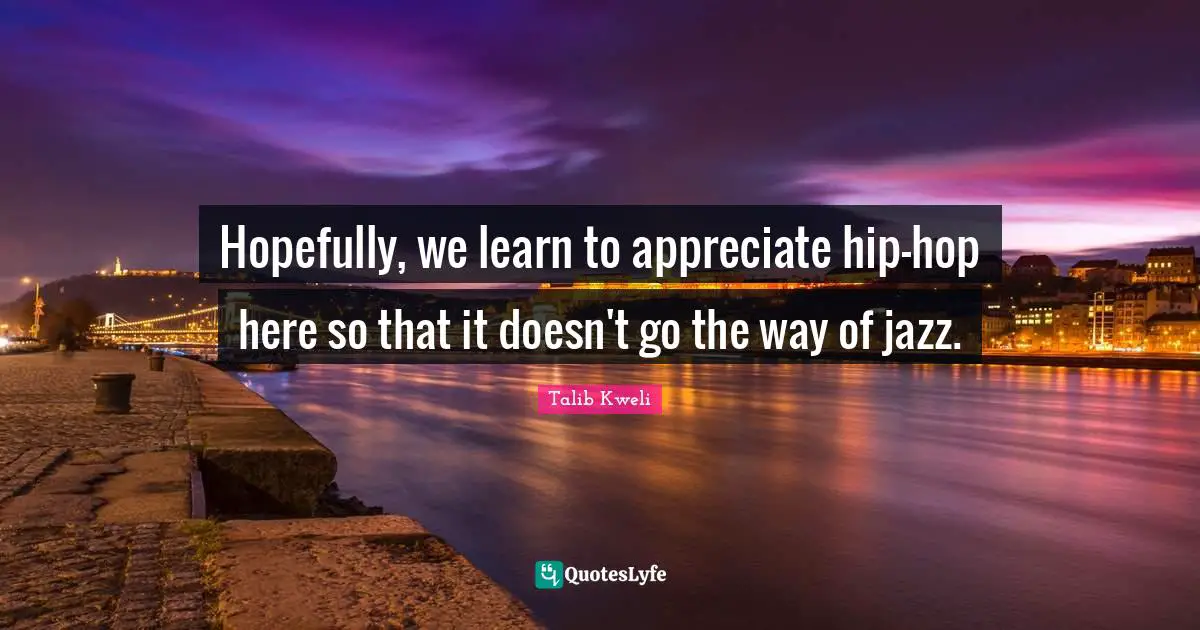Hopefully, we learn to appreciate hip-hop here so that it doesn't go the way of jazz.