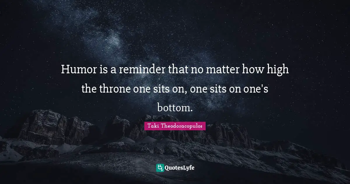 Humor is a reminder that no matter how high the throne one sits on, one sits on one's bottom.