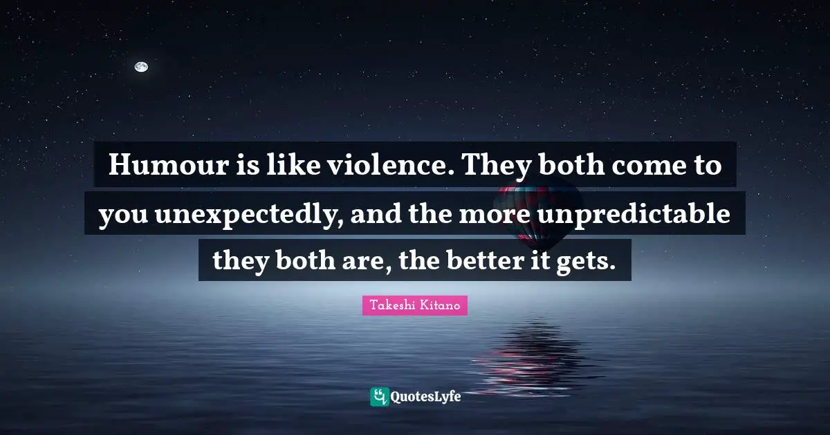 Humour is like violence. They both come to you unexpectedly, and the more unpredictable they both are, the better it gets.