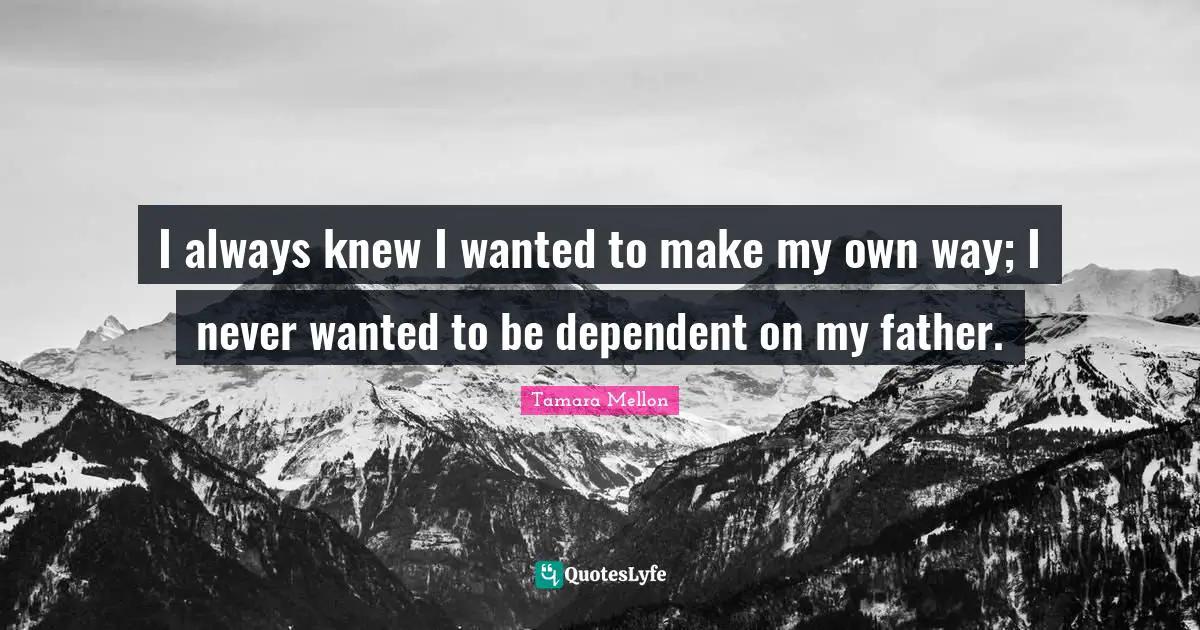 I always knew I wanted to make my own way; I never wanted to be dependent on my father.