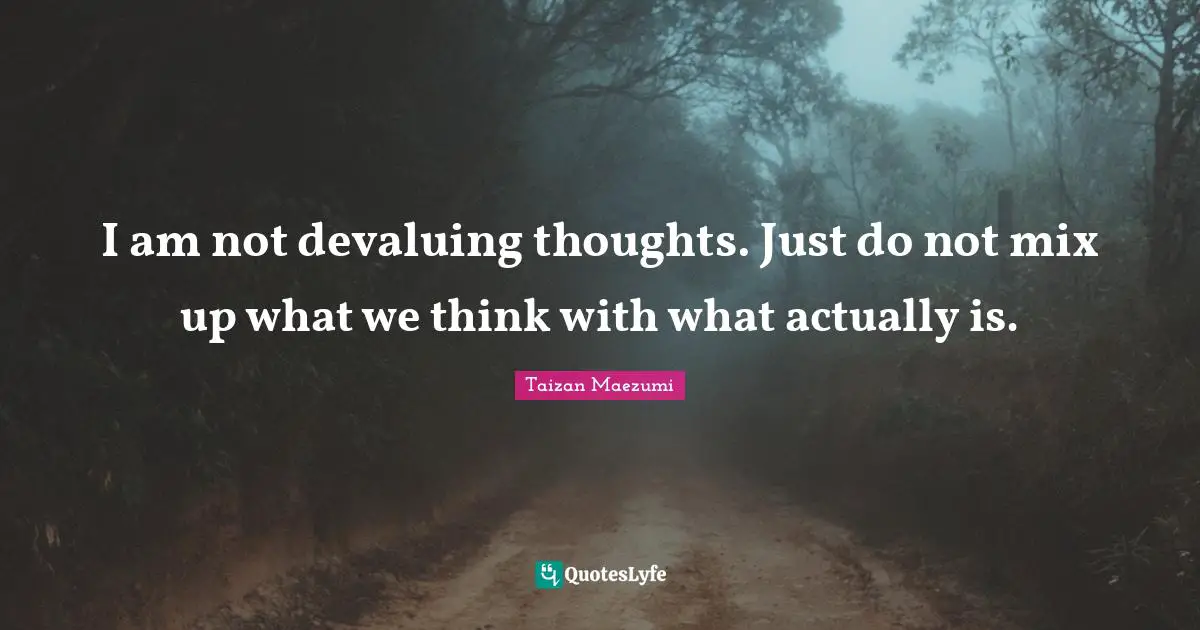I am not devaluing thoughts. Just do not mix up what we think with what actually is.