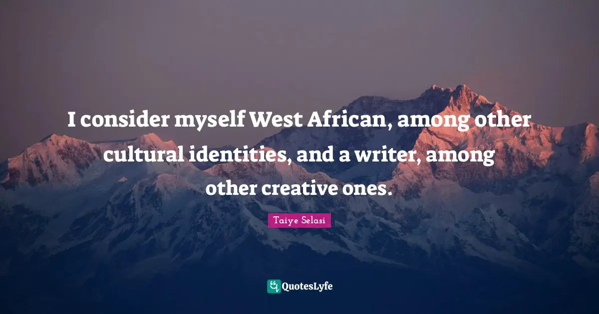 I consider myself West African, among other cultural identities, and a writer, among other creative ones.