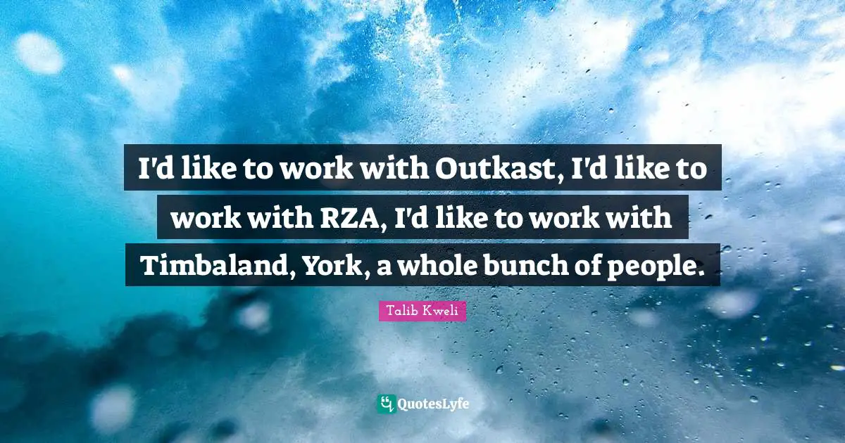 I'd like to work with Outkast, I'd like to work with RZA, I'd like to work with Timbaland, York, a whole bunch of people.