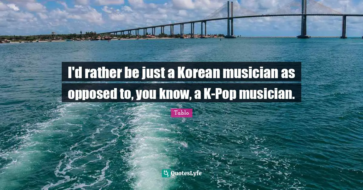 I'd rather be just a Korean musician as opposed to, you know, a K-Pop musician.