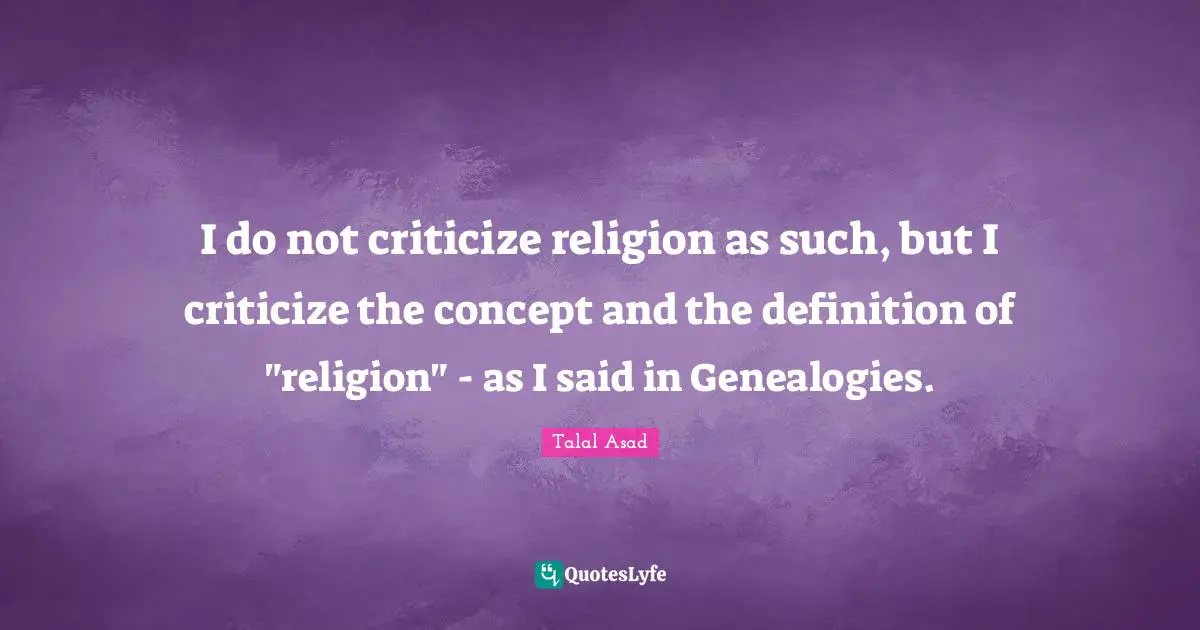 I do not criticize religion as such, but I criticize the concept and the definition of "religion" - as I said in Genealogies.