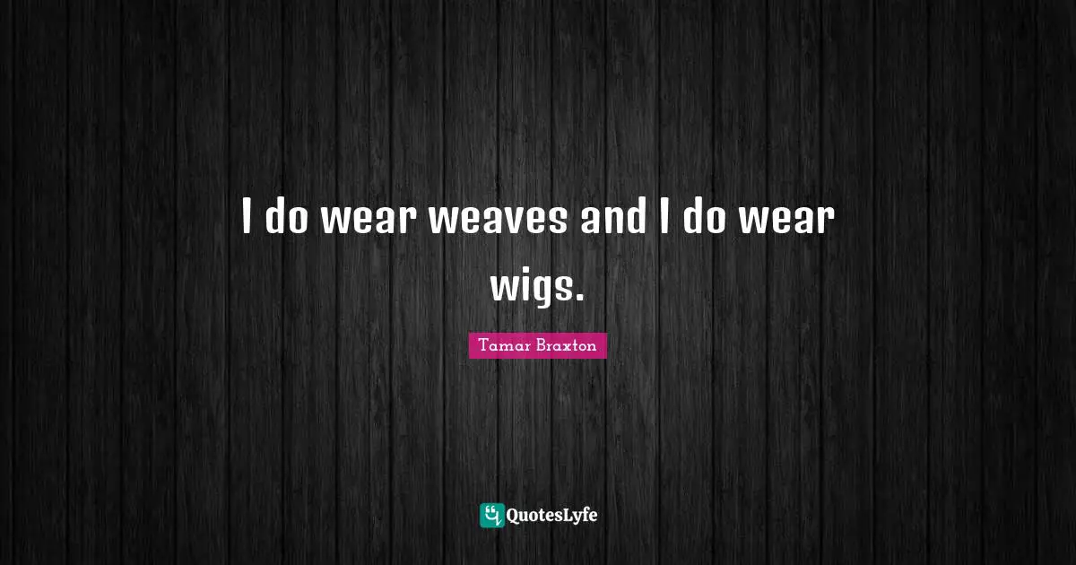 I do wear weaves and I do wear wigs.