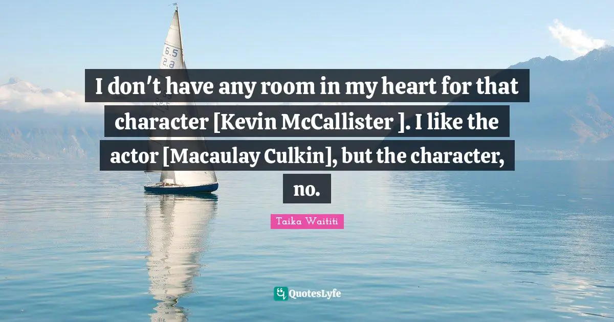 I don't have any room in my heart for that character [Kevin McCallister ]. I like the actor [Macaulay Culkin], but the character, no.