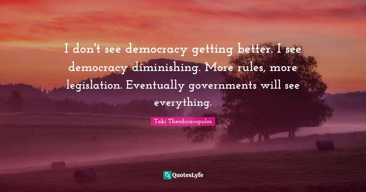 I don't see democracy getting better. I see democracy diminishing. More rules, more legislation. Eventually governments will see everything.