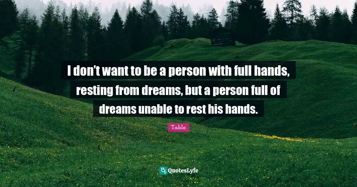 I don’t want to be a person with full hands, resting from dreams, but a person full of dreams unable to rest his hands.