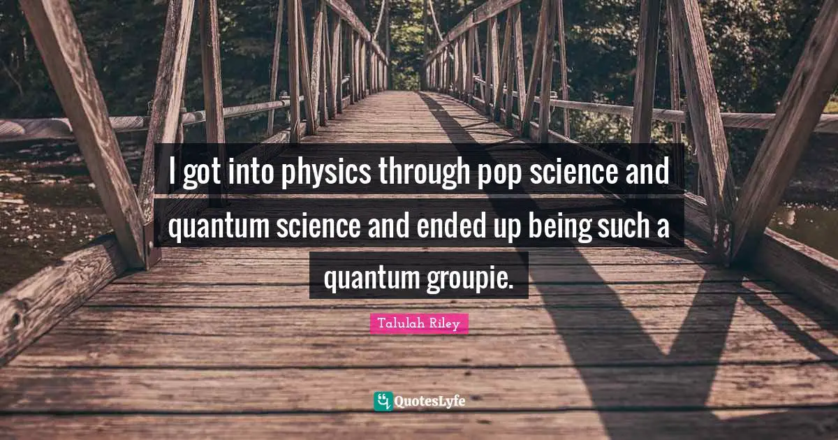I got into physics through pop science and quantum science and ended up being such a quantum groupie.