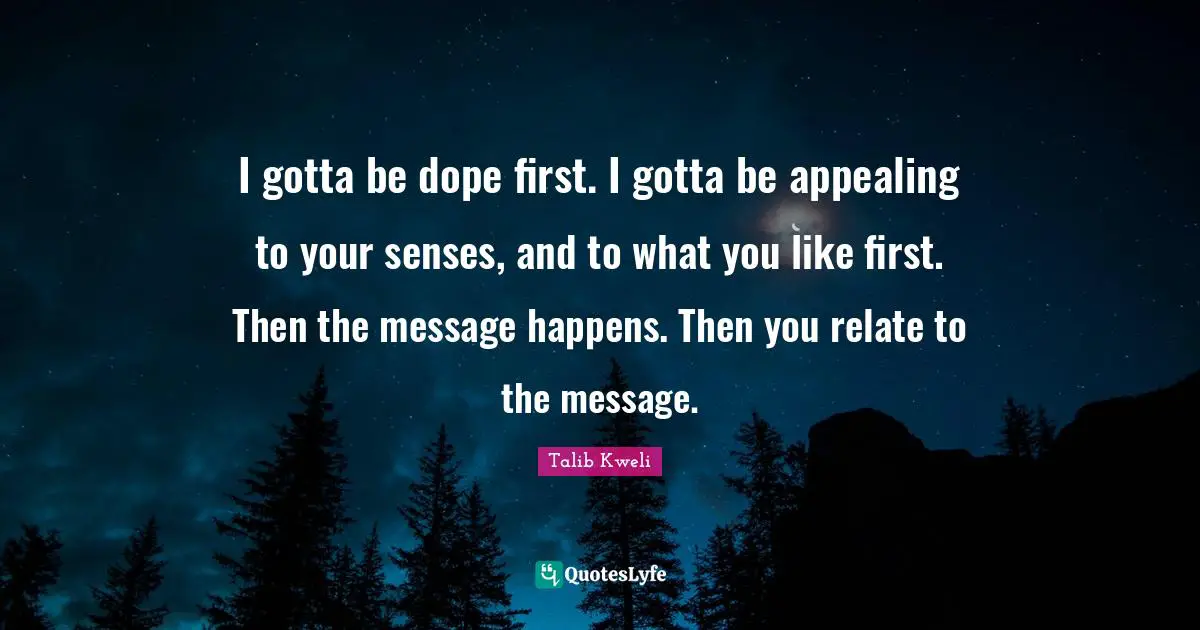 I gotta be dope first. I gotta be appealing to your senses, and to what you like first. Then the message happens. Then you relate to the message.