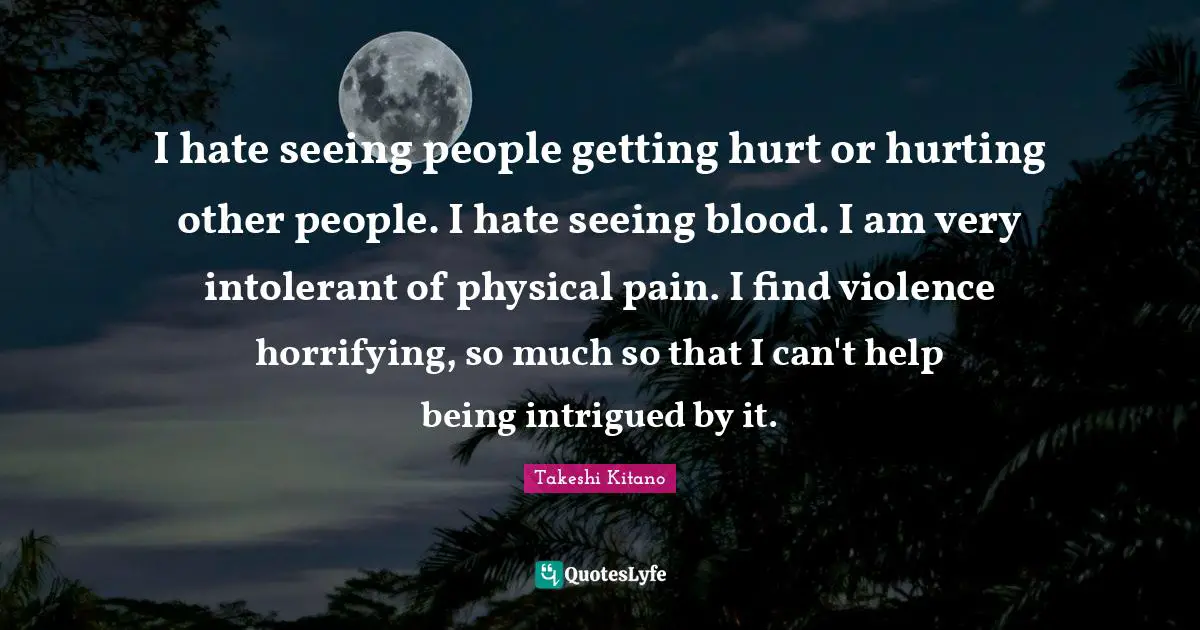 Intrigued Quotes: "I hate seeing people getting hurt or hurting other people. I hate seeing blood. I am very intolerant of physical pain. I find violence horrifying, so much so that I can't help being intrigued by it."