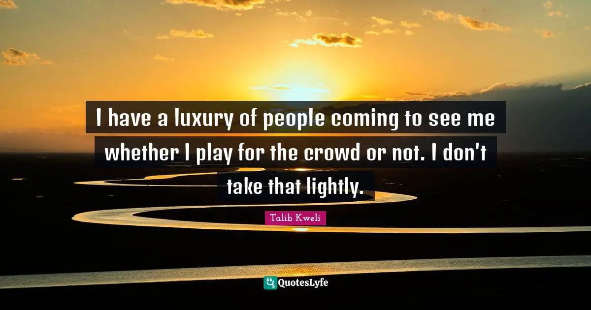 I have a luxury of people coming to see me whether I play for the crowd or not. I don't take that lightly.