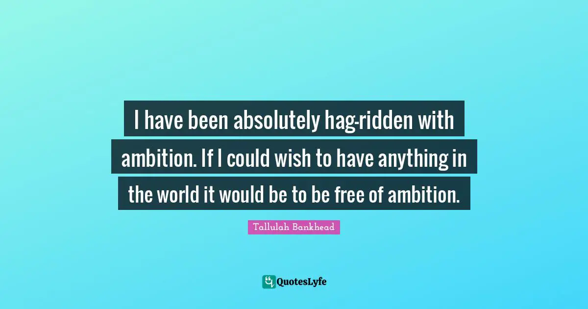 I have been absolutely hag-ridden with ambition. If I could wish to have anything in the world it would be to be free of ambition.