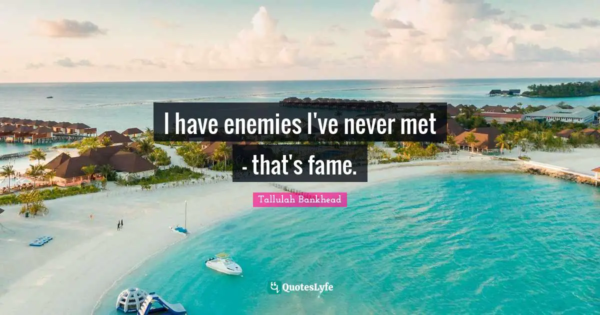 I have enemies I've never met - that's fame.