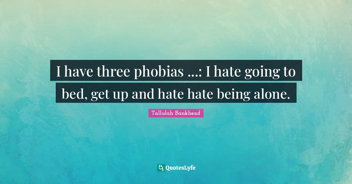 I have three phobias ...: I hate going to bed, get up and hate hate being alone.