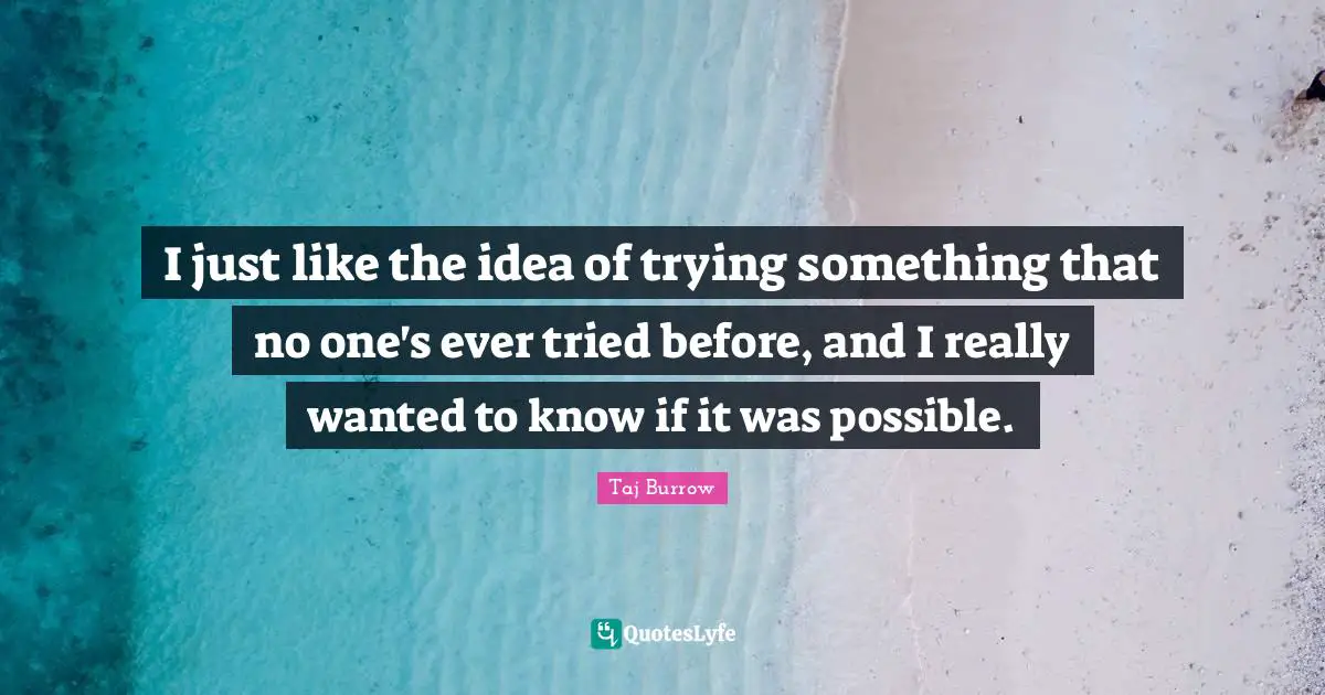 Trying Something Quotes: "I just like the idea of trying something that no one's ever tried before, and I really wanted to know if it was possible."