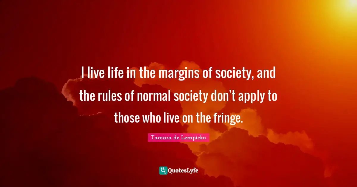 I live life in the margins of society, and the rules of normal society don't apply to those who live on the fringe.