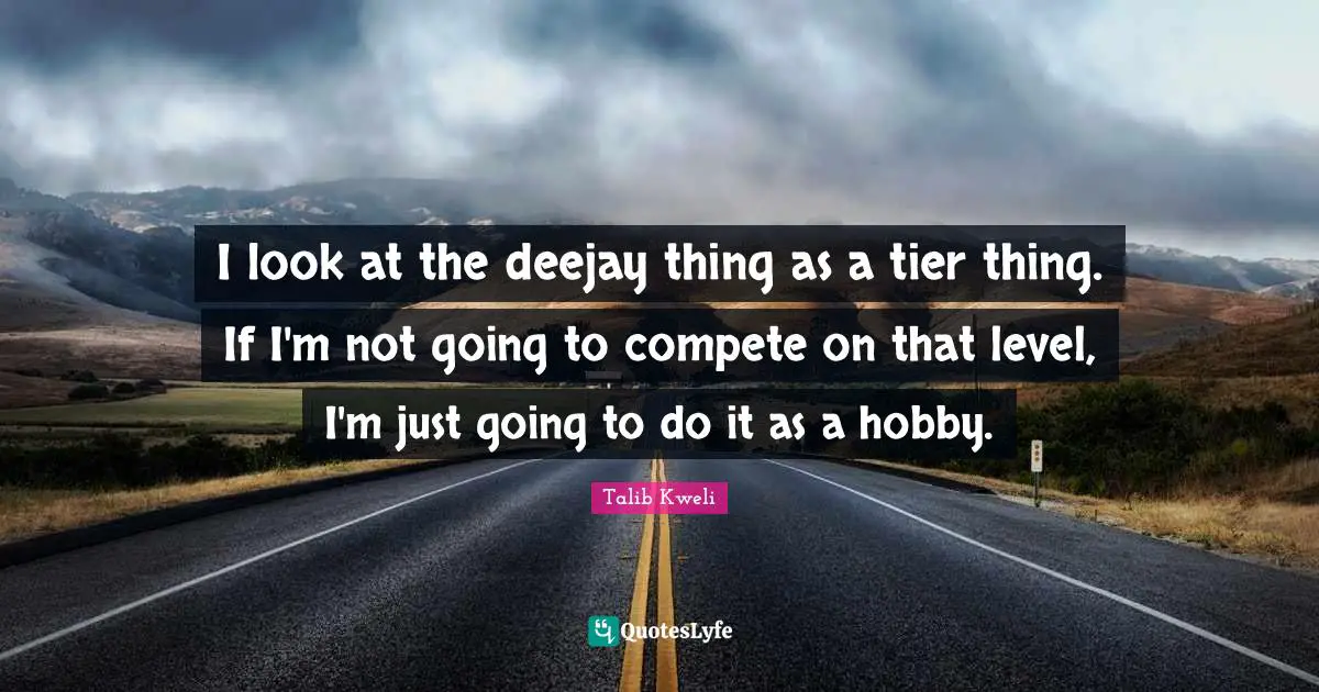 I look at the deejay thing as a tier thing. If I'm not going to compete on that level, I'm just going to do it as a hobby.