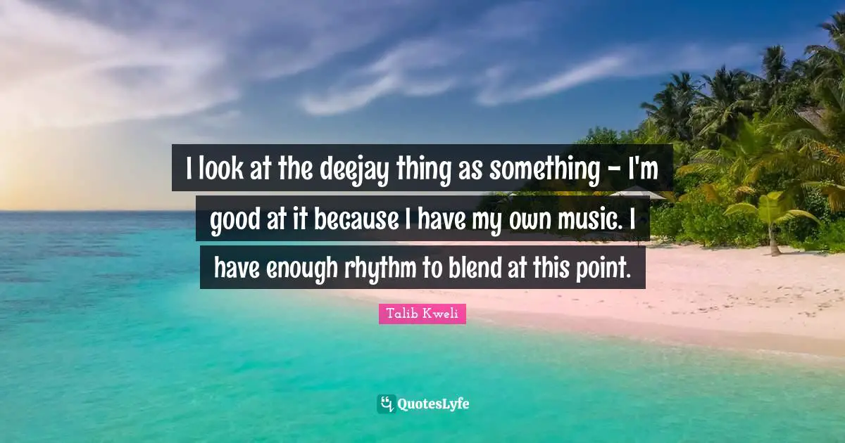 I look at the deejay thing as something - I'm good at it because I have my own music. I have enough rhythm to blend at this point.