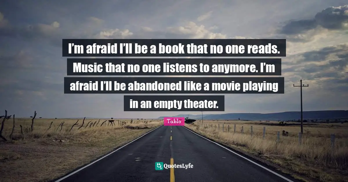 Movie Quotes: "I’m afraid I’ll be a book that no one reads. Music that no one listens to anymore. I’m afraid I’ll be abandoned like a movie playing in an empty theater."
