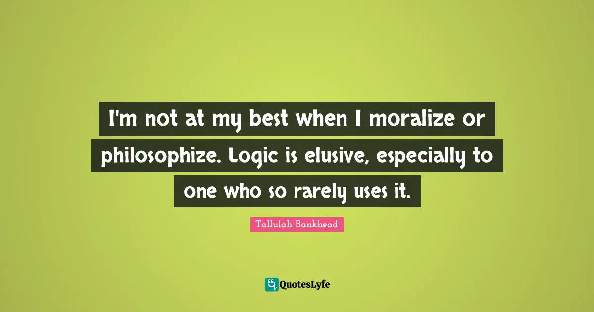 I'm not at my best when I moralize or philosophize. Logic is elusive, especially to one who so rarely uses it.