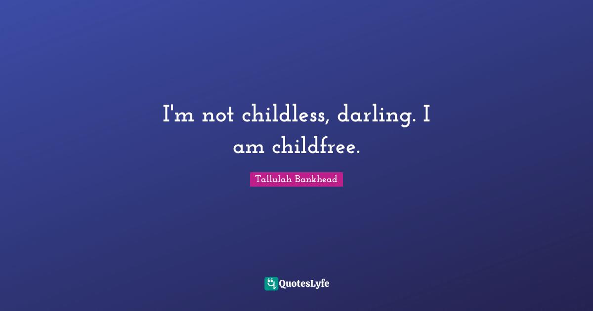 I'm not childless, darling. I am childfree.