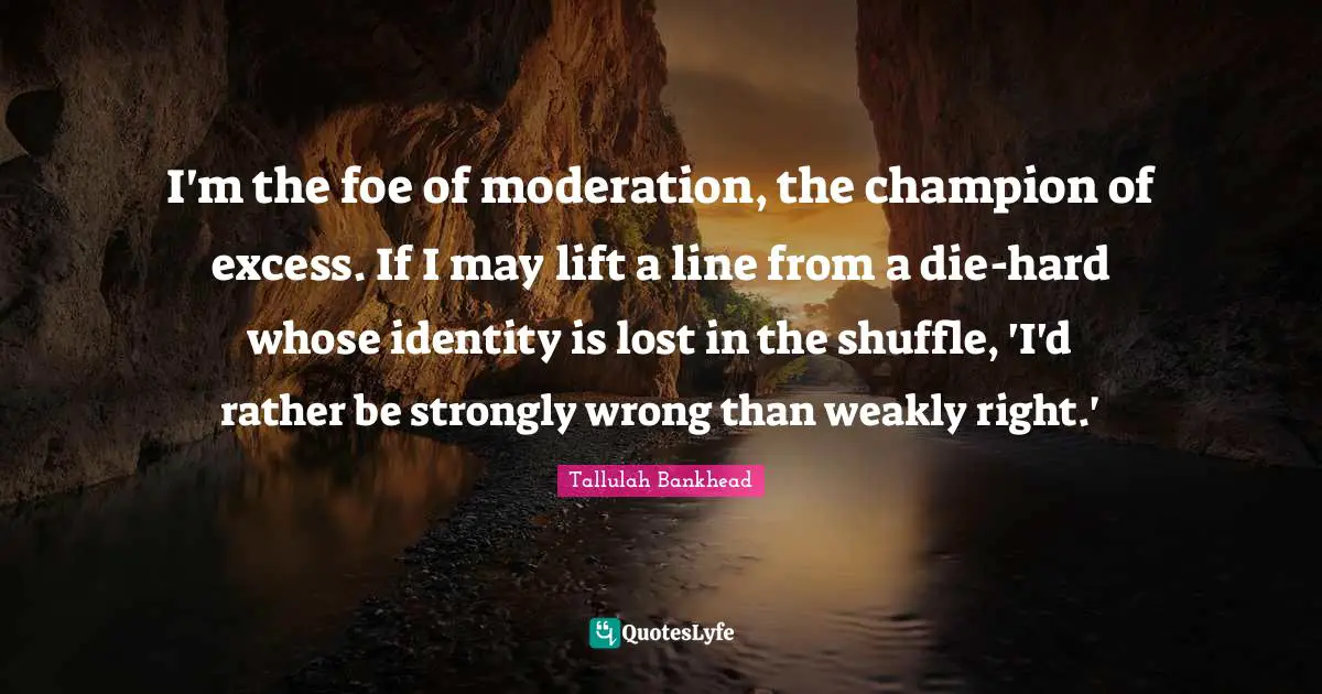 Shuffle Quotes: "I'm the foe of moderation, the champion of excess. If I may lift a line from a die-hard whose identity is lost in the shuffle, 'I'd rather be strongly wrong than weakly right.'"