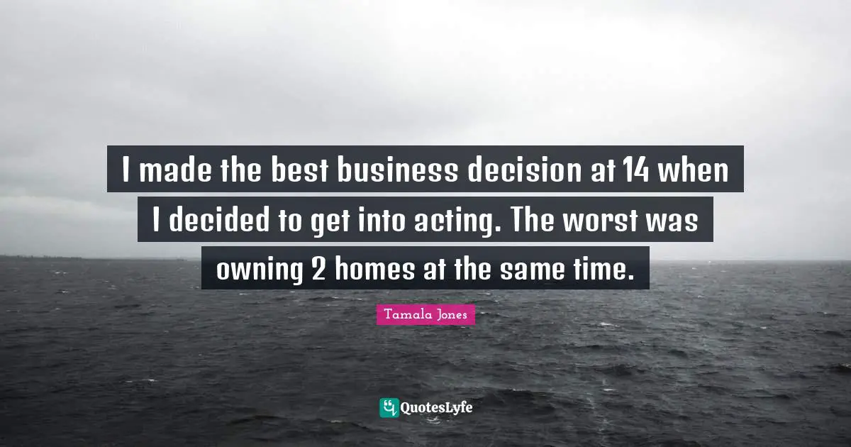 I made the best business decision at 14 when I decided to get into acting. The worst was owning 2 homes at the same time.