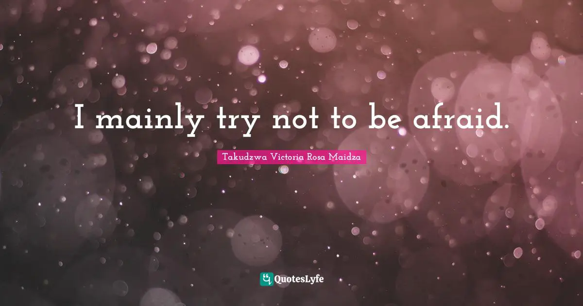 I mainly try not to be afraid.