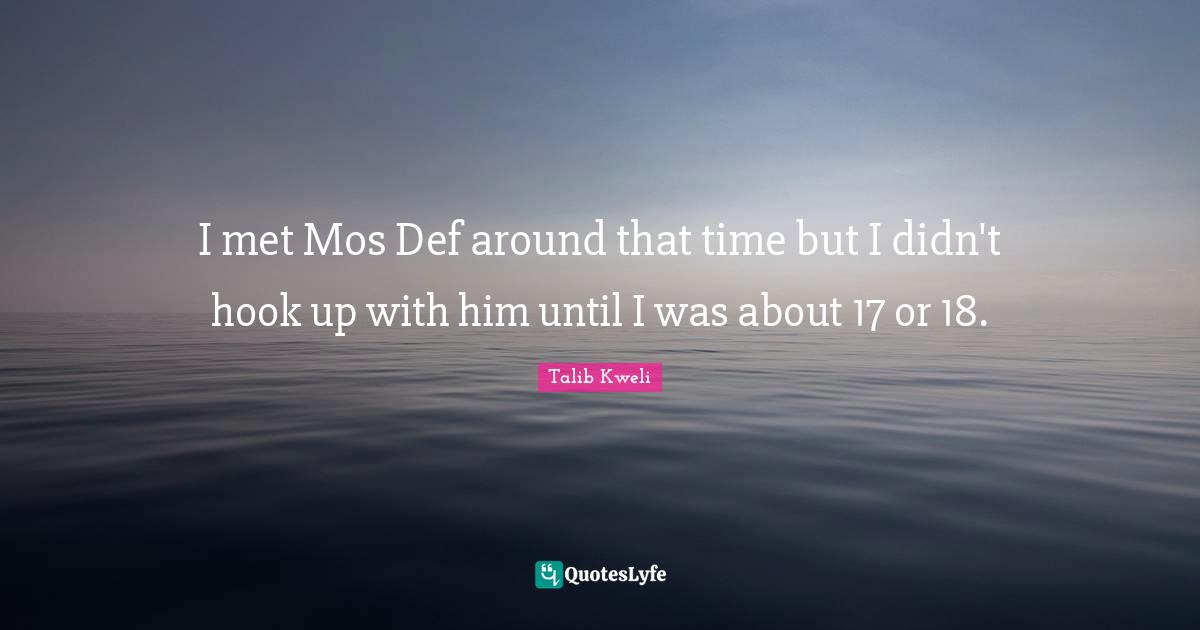 I met Mos Def around that time but I didn't hook up with him until I was about 17 or 18.