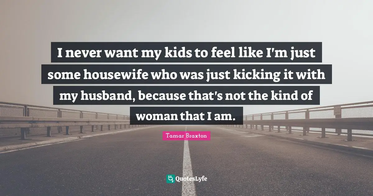I never want my kids to feel like I'm just some housewife who was just kicking it with my husband, because that's not the kind of woman that I am.