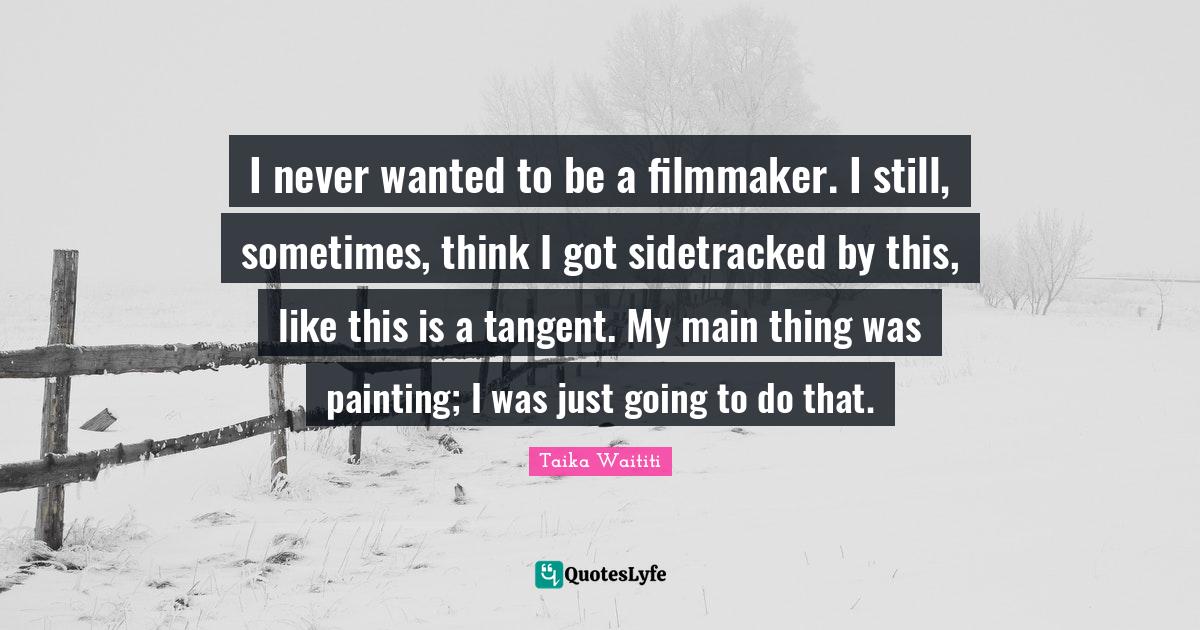 Filmmaker Quotes: "I never wanted to be a filmmaker. I still, sometimes, think I got sidetracked by this, like this is a tangent. My main thing was painting; I was just going to do that."