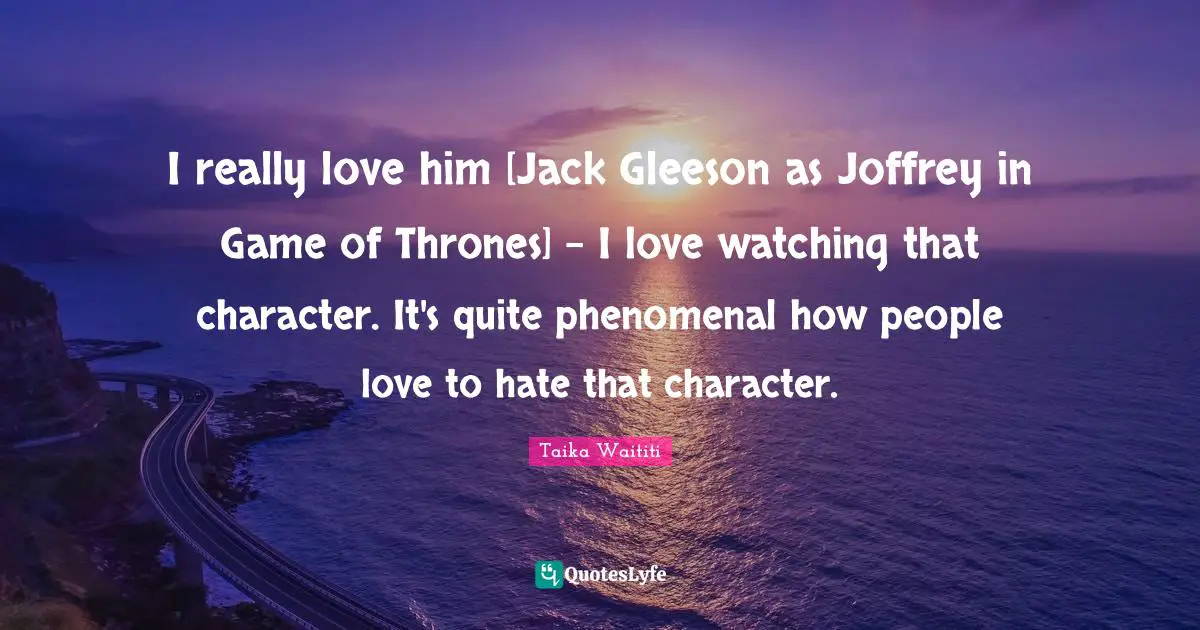 Thrones Quotes: "I really love him [Jack Gleeson as Joffrey in Game of Thrones] - I love watching that character. It's quite phenomenal how people love to hate that character."