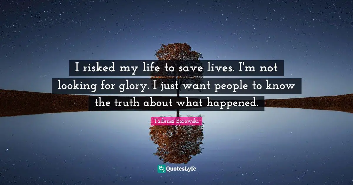 I risked my life to save lives. I'm not looking for glory. I just want people to know the truth about what happened.