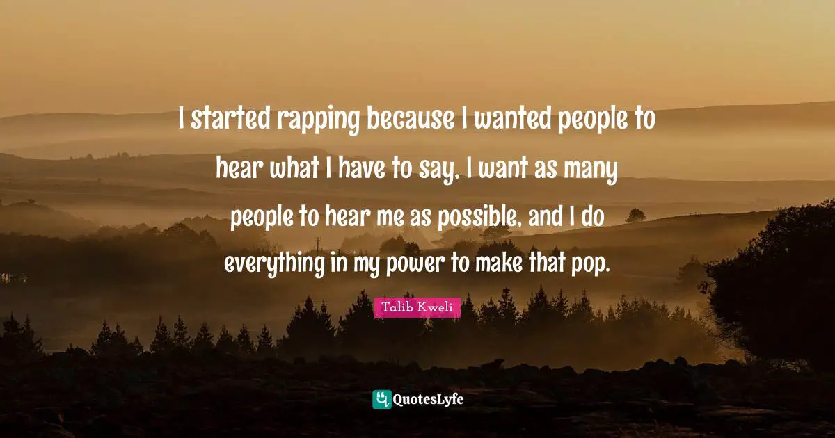 I started rapping because I wanted people to hear what I have to say, I want as many people to hear me as possible, and I do everything in my power to make that pop.