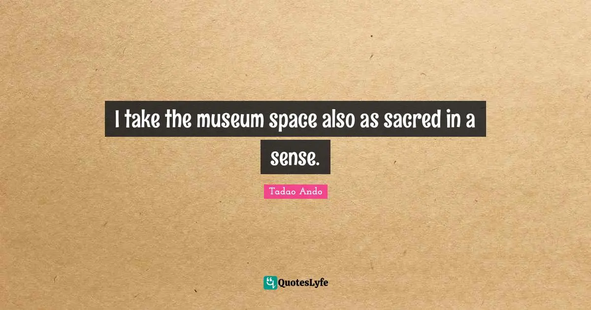 I take the museum space also as sacred in a sense.