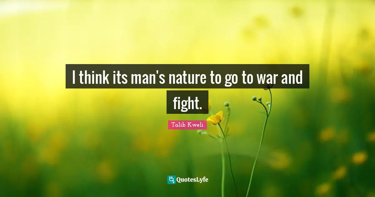 I think its man's nature to go to war and fight.