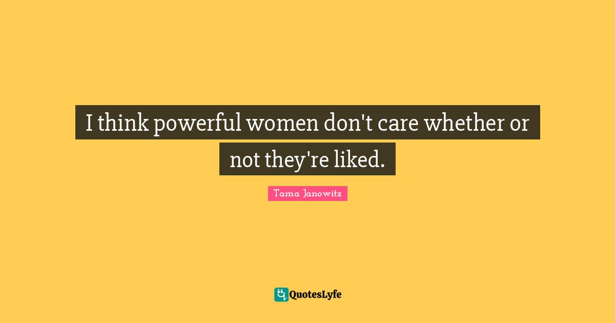 I think powerful women don't care whether or not they're liked.