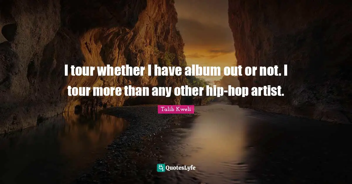 I tour whether I have album out or not. I tour more than any other hip-hop artist.
