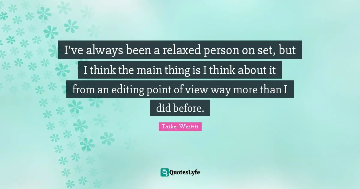 I've always been a relaxed person on set, but I think the main thing is I think about it from an editing point of view way more than I did before.