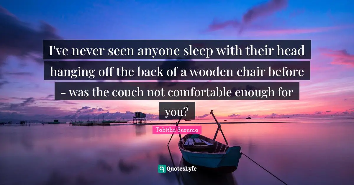 I've never seen anyone sleep with their head hanging off the back of a wooden chair before - was the couch not comfortable enough for you?