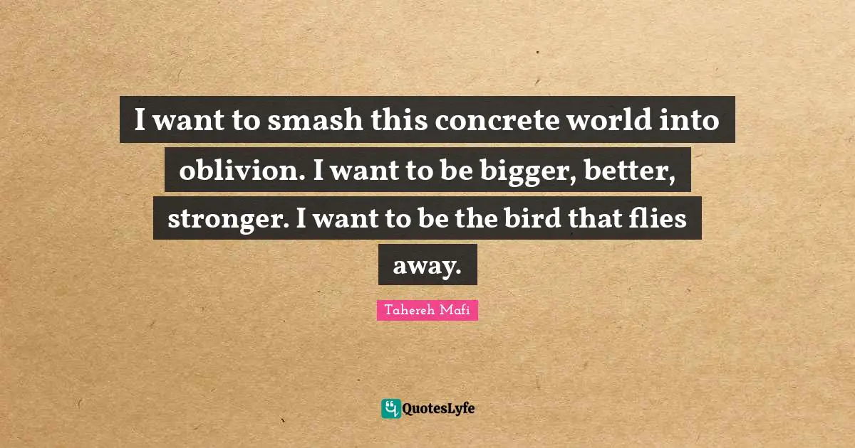 I want to smash this concrete world into oblivion. I want to be bigger, better, stronger. I want to be the bird that flies away.
