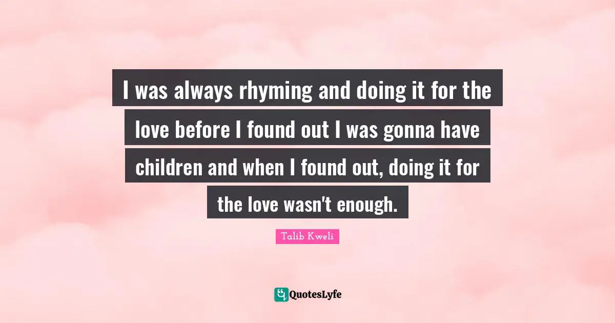 I was always rhyming and doing it for the love before I found out I was gonna have children and when I found out, doing it for the love wasn't enough.