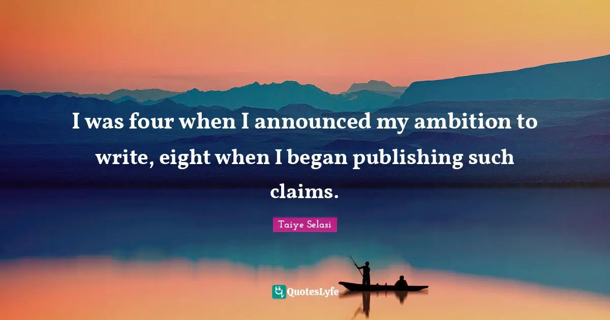 I was four when I announced my ambition to write, eight when I began publishing such claims.