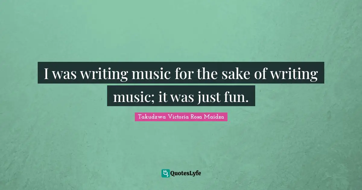 I was writing music for the sake of writing music; it was just fun.