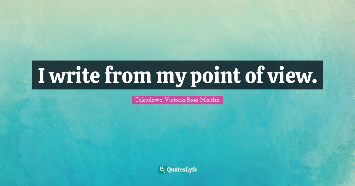 I write from my point of view.