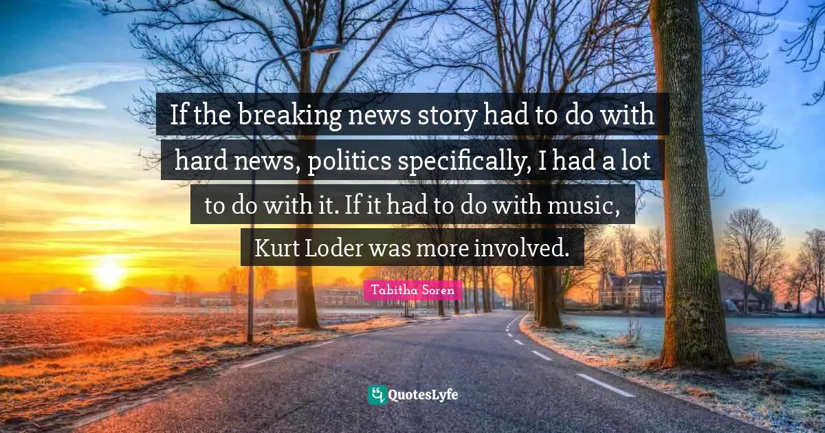 If the breaking news story had to do with hard news, politics specifically, I had a lot to do with it. If it had to do with music, Kurt Loder was more involved.