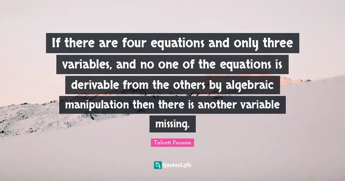 Manipulation Quotes: "If there are four equations and only three variables, and no one of the equations is derivable from the others by algebraic manipulation then there is another variable missing."