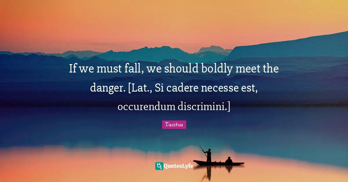 If we must fall, we should boldly meet the danger. [Lat., Si cadere necesse est, occurendum discrimini.]